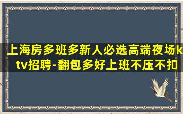 上海房多班多新人必选高端夜场ktv招聘-翻包多好上班不压不扣